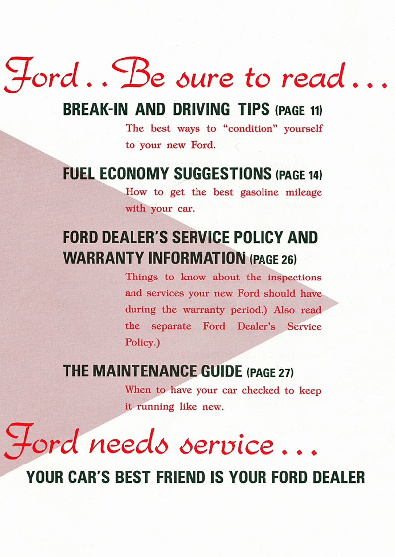 As the owner of a Ford . . Be sure to read . . . Break-In and Driving Tips (Page 11)&nbsp;&nbsp; Fuel Economy Suggestions (Page 14)&nbsp;&nbsp; Ford Dealer's Service Policy and Warranty Information (Page 26)&nbsp;&nbsp;  The Maintenance Guide (Page 27)